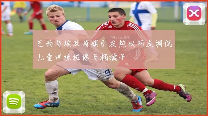 巴西与埃及角旗引发热议网友调侃儿童训练桩像马桶搋子