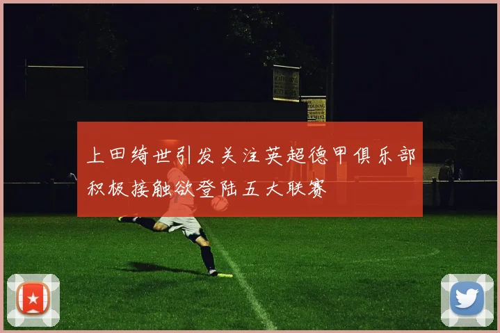 上田绮世引发关注英超德甲俱乐部积极接触欲登陆五大联赛