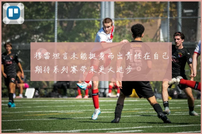 穆雷坦言未能挺身而出责任在自己期待系列赛带来更大进步