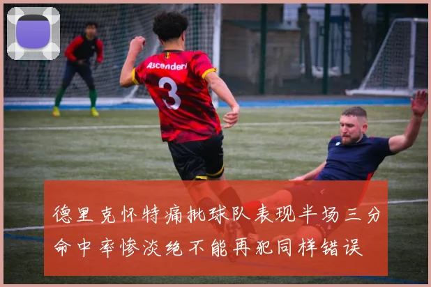 德里克怀特痛批球队表现半场三分命中率惨淡绝不能再犯同样错误