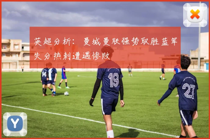 英超分析：曼城曼联强势取胜蓝军失分热刺遭遇惨败