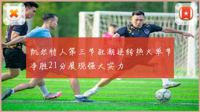 凯尔特人第三节狂潮逆转热火单节净胜21分展现强大实力