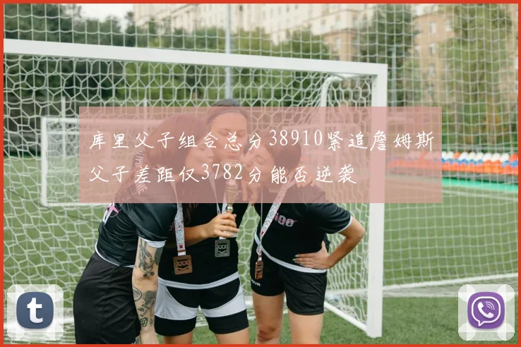 库里父子组合总分38910紧追詹姆斯父子差距仅3782分能否逆袭