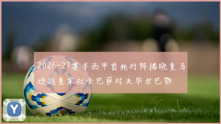 2026-27赛季西甲首轮对阵揭晓皇马迎战皇家社会巴萨对决毕尔巴鄂