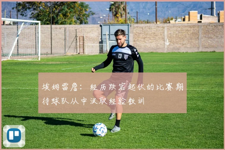 埃姆雷詹：经历跌宕起伏的比赛期待球队从中汲取经验教训