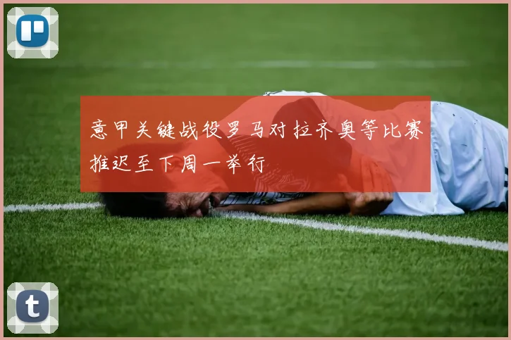 意甲关键战役罗马对拉齐奥等比赛推迟至下周一举行