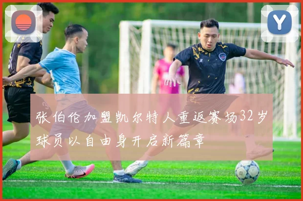 张伯伦加盟凯尔特人重返赛场32岁球员以自由身开启新篇章