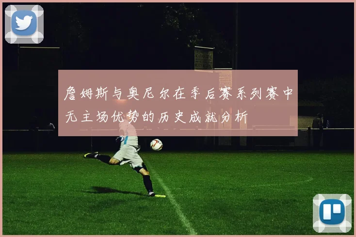 詹姆斯与奥尼尔在季后赛系列赛中无主场优势的历史成就分析