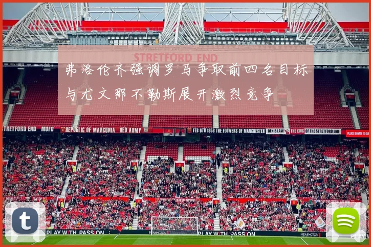 弗洛伦齐强调罗马争取前四名目标与尤文那不勒斯展开激烈竞争