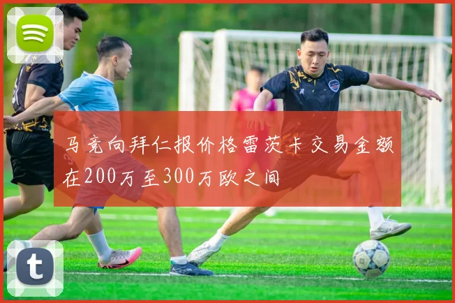 马竞向拜仁报价格雷茨卡交易金额在200万至300万欧之间